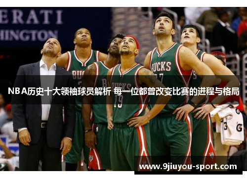 NBA历史十大领袖球员解析 每一位都曾改变比赛的进程与格局