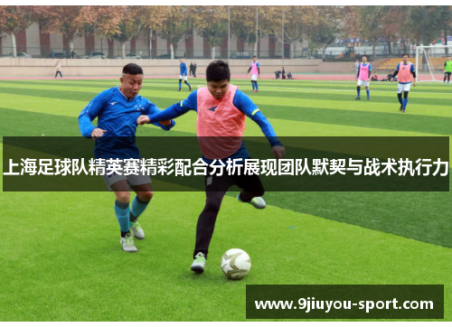 上海足球队精英赛精彩配合分析展现团队默契与战术执行力