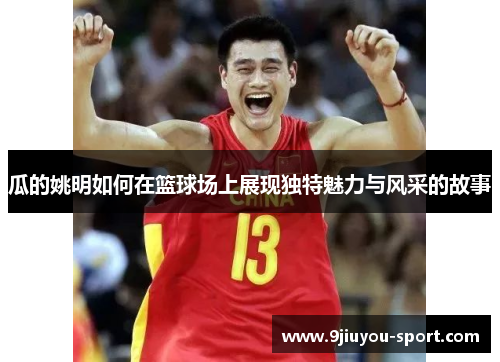 瓜的姚明如何在篮球场上展现独特魅力与风采的故事