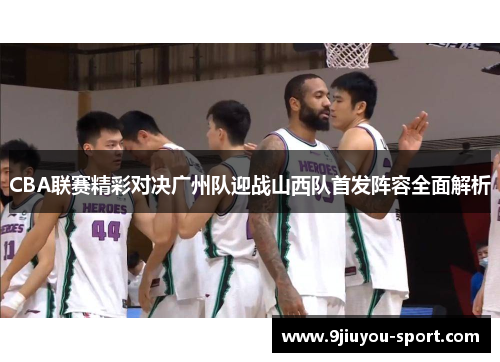 CBA联赛精彩对决广州队迎战山西队首发阵容全面解析