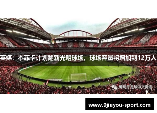 英媒：本菲卡计划翻新光明球场，球场容量将增加到12万人