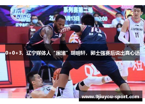 0+0+3，辽宁媒体人“围堵”胡明轩，郭士强赛后说出真心话