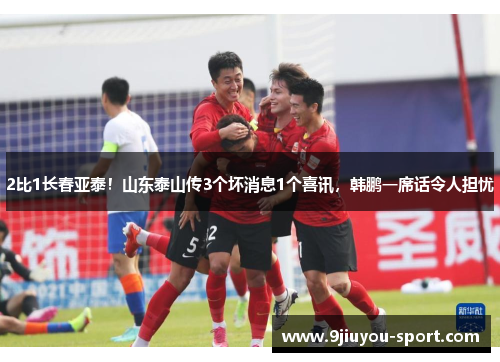 2比1长春亚泰！山东泰山传3个坏消息1个喜讯，韩鹏一席话令人担忧