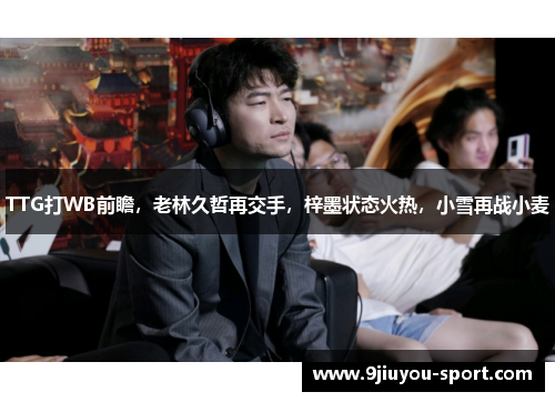 TTG打WB前瞻，老林久哲再交手，梓墨状态火热，小雪再战小麦